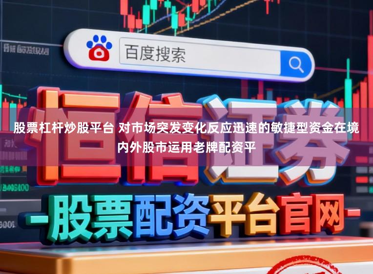 股票杠杆炒股平台 对市场突发变化反应迅速的敏捷型资金在境内外股市运用老牌配资平