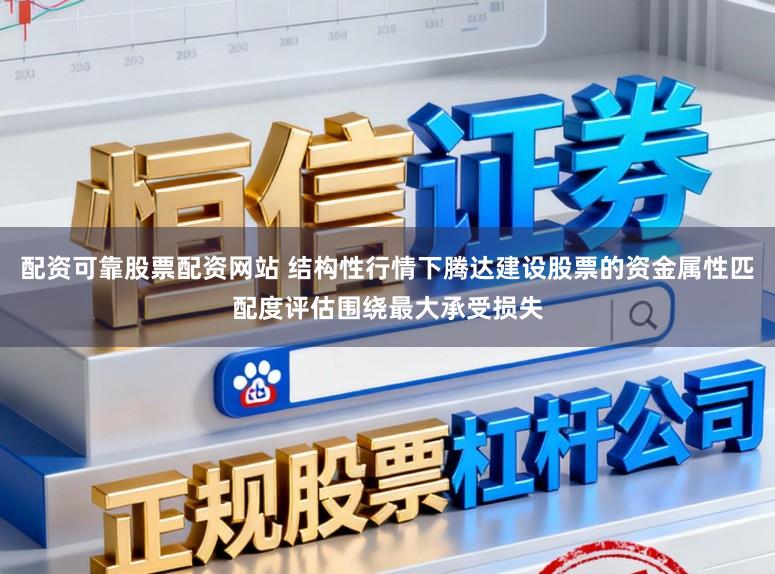 配资可靠股票配资网站 结构性行情下腾达建设股票的资金属性匹配度评估围绕最大承受损失