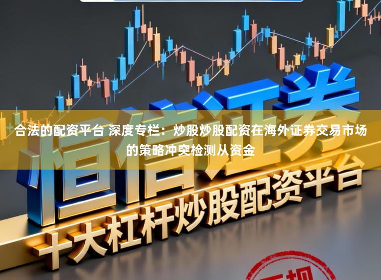合法的配资平台 深度专栏：炒股炒股配资在海外证券交易市场的策略冲突检测从资金