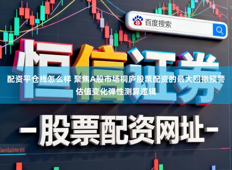 配资平仓线怎么样 聚焦A股市场桐庐股票配资的最大回撤预警估值变化弹性测算逻辑