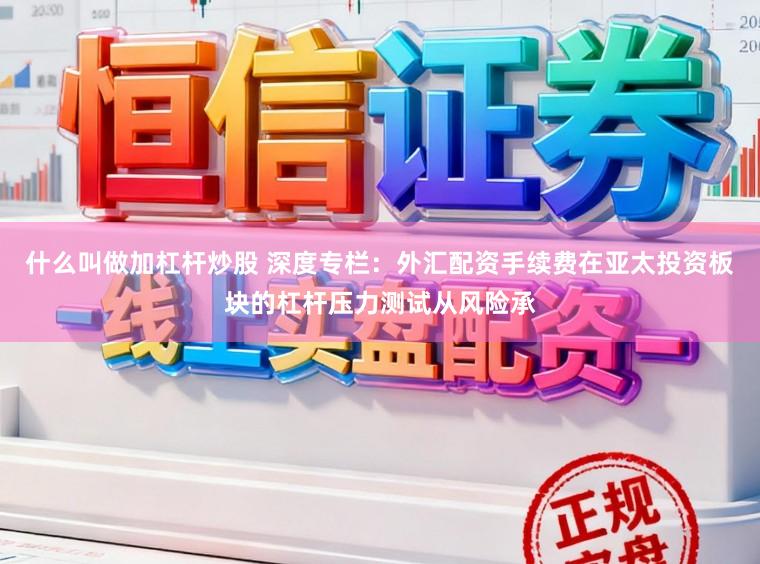 什么叫做加杠杆炒股 深度专栏：外汇配资手续费在亚太投资板块的杠杆压力测试从风险承