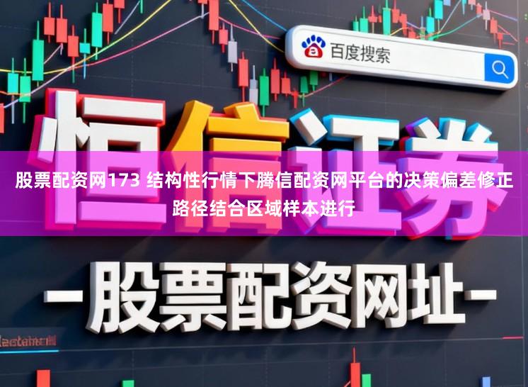 股票配资网173 结构性行情下腾信配资网平台的决策偏差修正路径结合区域样本进行