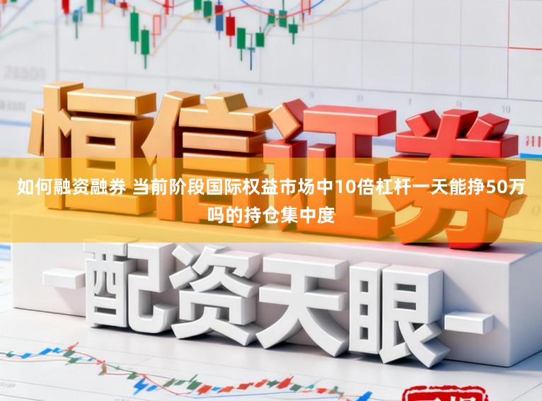如何融资融券 当前阶段国际权益市场中10倍杠杆一天能挣50万吗的持仓集中度