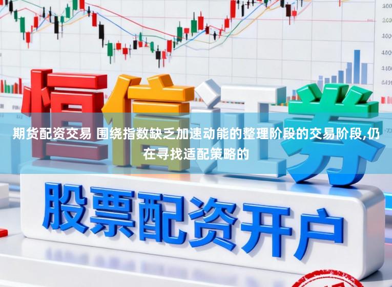 期货配资交易 围绕指数缺乏加速动能的整理阶段的交易阶段,仍在寻找适配策略的