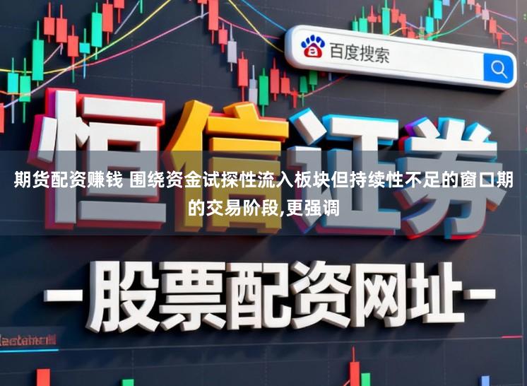 期货配资赚钱 围绕资金试探性流入板块但持续性不足的窗口期的交易阶段,更强调