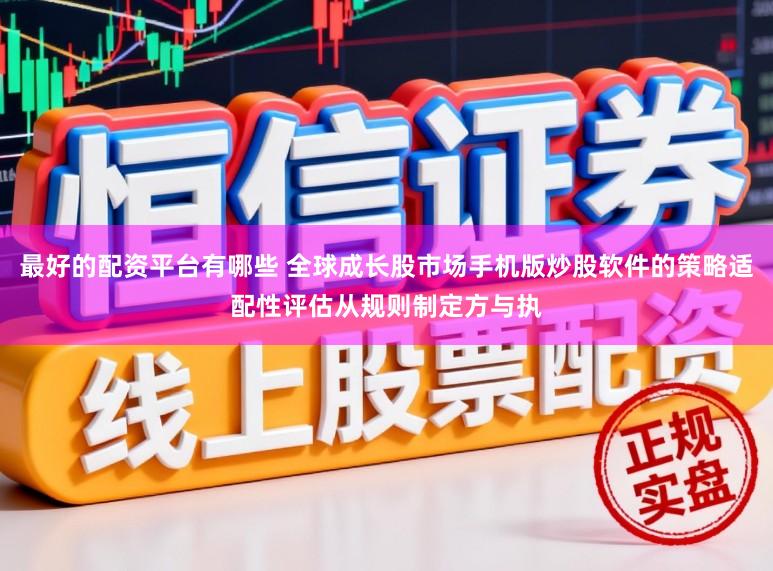 最好的配资平台有哪些 全球成长股市场手机版炒股软件的策略适配性评估从规则制定方与执