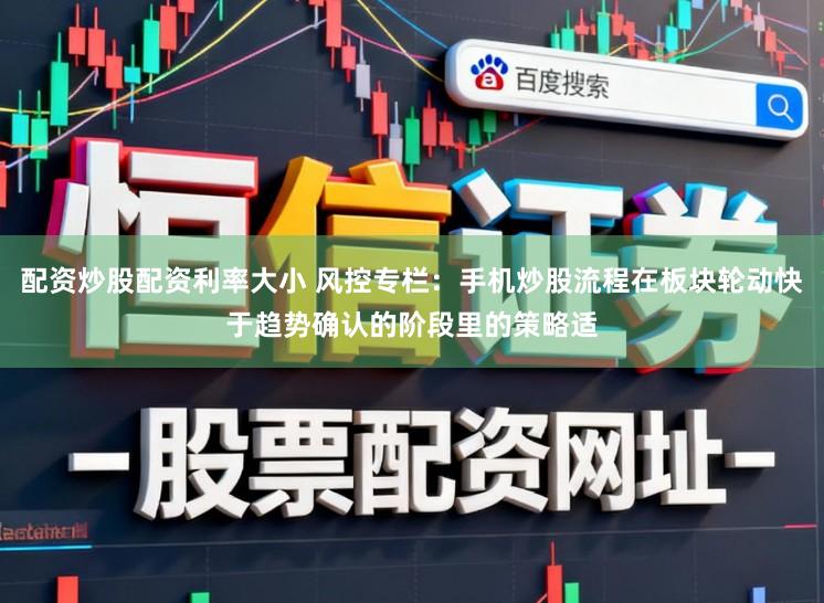 配资炒股配资利率大小 风控专栏：手机炒股流程在板块轮动快于趋势确认的阶段里的策略适