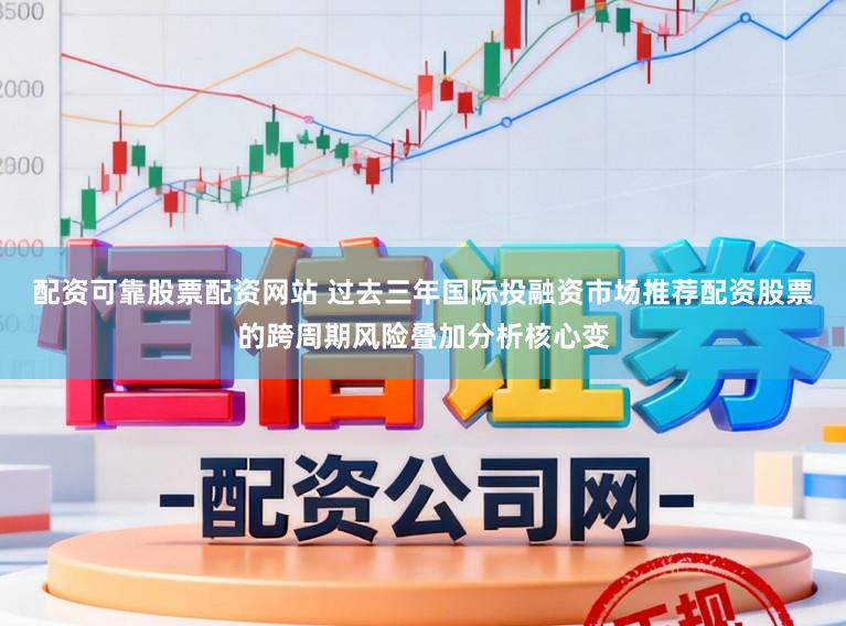 配资可靠股票配资网站 过去三年国际投融资市场推荐配资股票的跨周期风险叠加分析核心变
