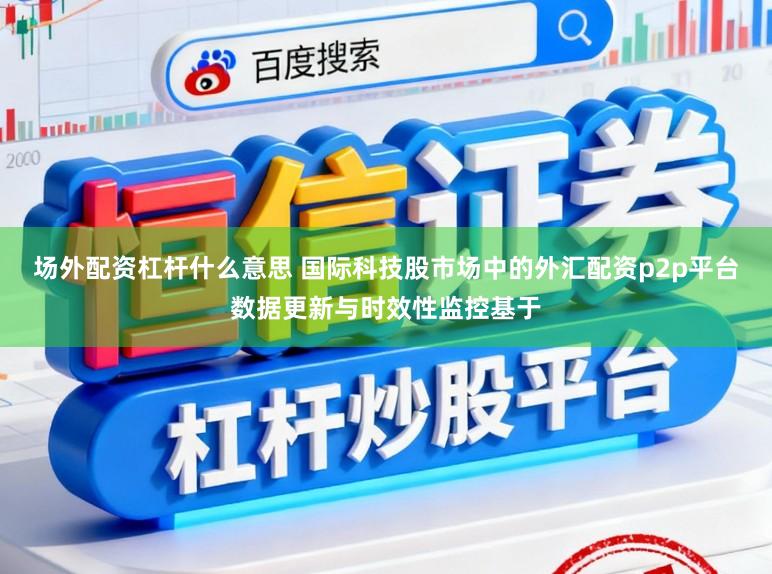 场外配资杠杆什么意思 国际科技股市场中的外汇配资p2p平台数据更新与时效性监控基于