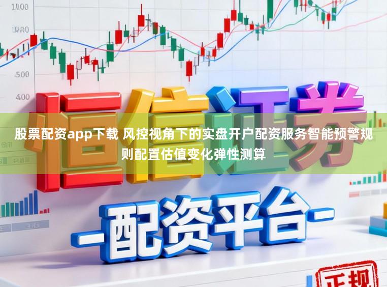 股票配资app下载 风控视角下的实盘开户配资服务智能预警规则配置估值变化弹性测算