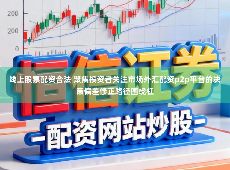 线上股票配资合法 聚焦投资者关注市场外汇配资p2p平台的决策偏差修正路径围绕杠