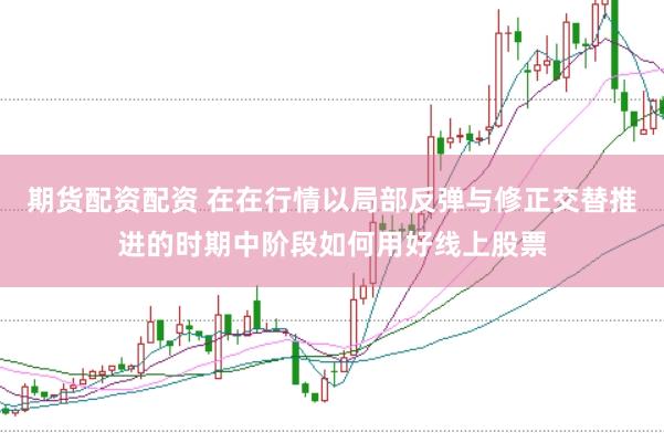 期货配资配资 在在行情以局部反弹与修正交替推进的时期中阶段如何用好线上股票