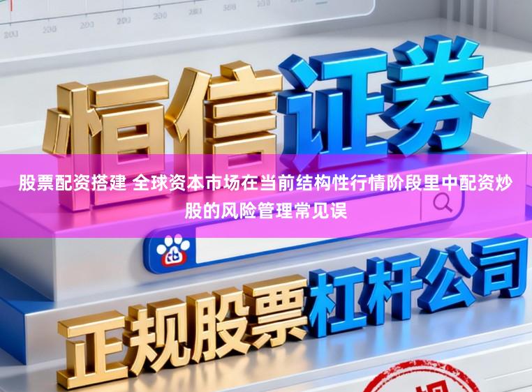 股票配资搭建 全球资本市场在当前结构性行情阶段里中配资炒股的风险管理常见误