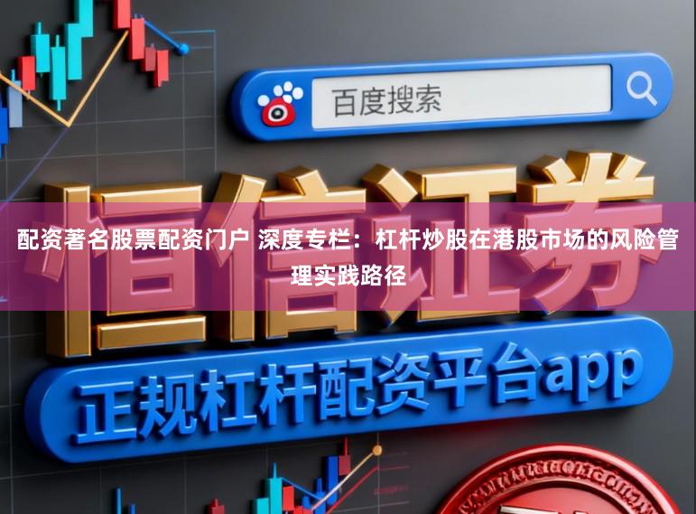 配资著名股票配资门户 深度专栏：杠杆炒股在港股市场的风险管理实践路径