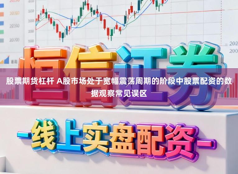 股票期货杠杆 A股市场处于宽幅震荡周期的阶段中股票配资的数据观察常见误区