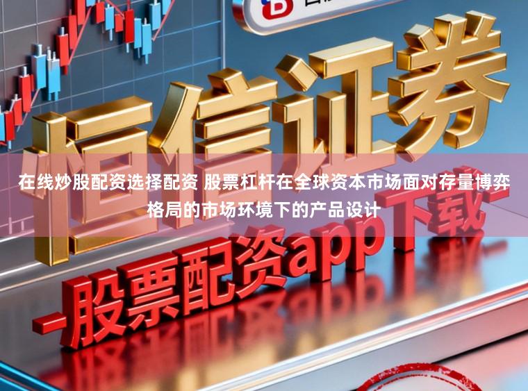 在线炒股配资选择配资 股票杠杆在全球资本市场面对存量博弈格局的市场环境下的产品设计