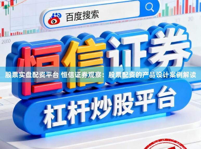 股票实盘配资平台 恒信证券观察：股票配资的产品设计案例解读