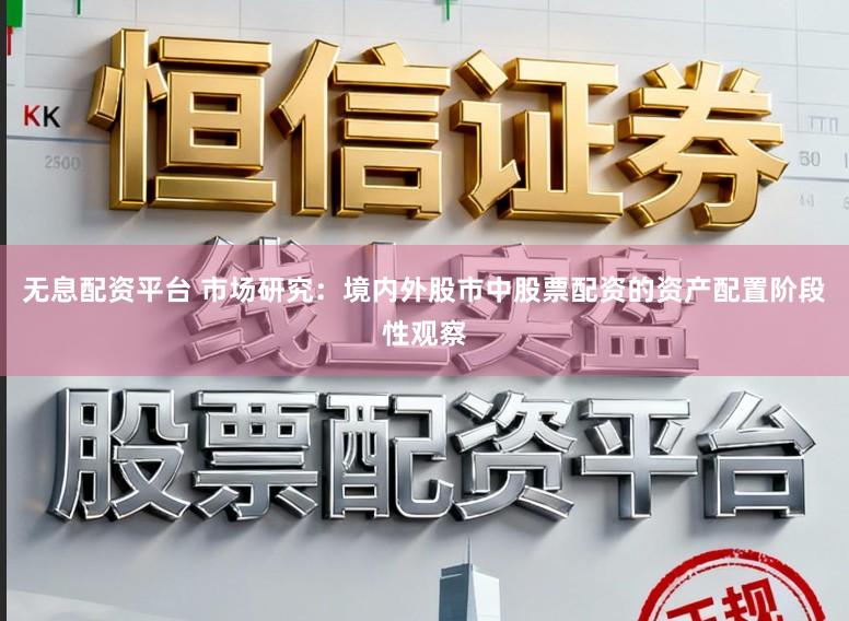 无息配资平台 市场研究：境内外股市中股票配资的资产配置阶段性观察