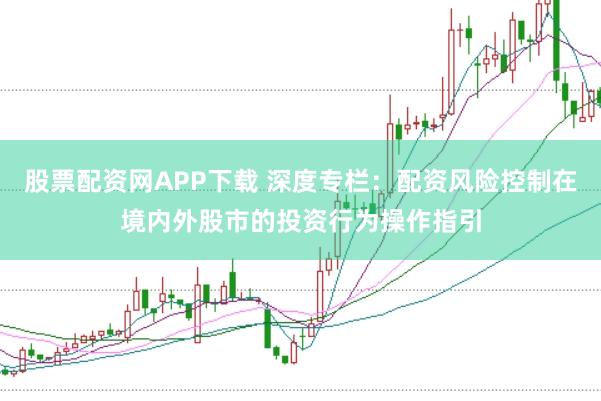 股票配资网APP下载 深度专栏：配资风险控制在境内外股市的投资行为操作指引