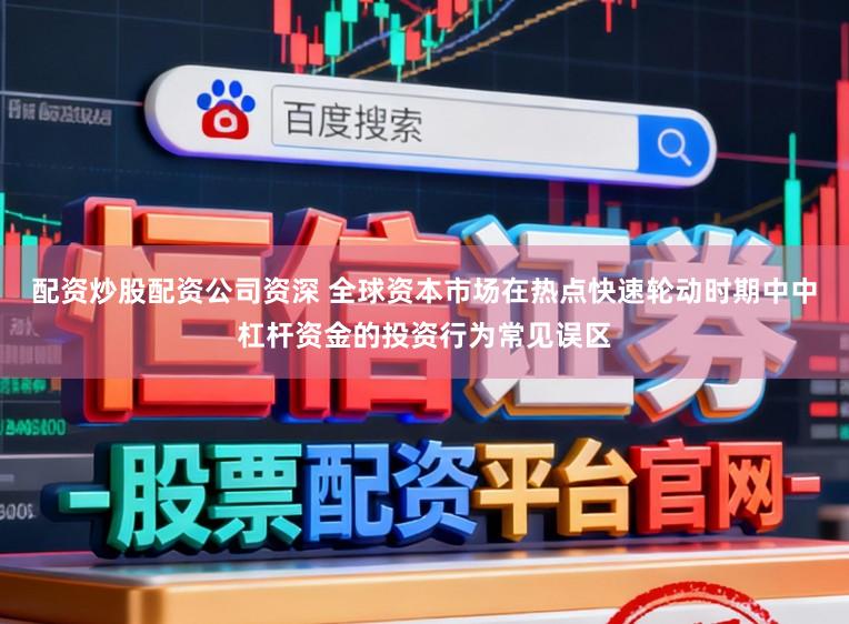 配资炒股配资公司资深 全球资本市场在热点快速轮动时期中中杠杆资金的投资行为常见误区