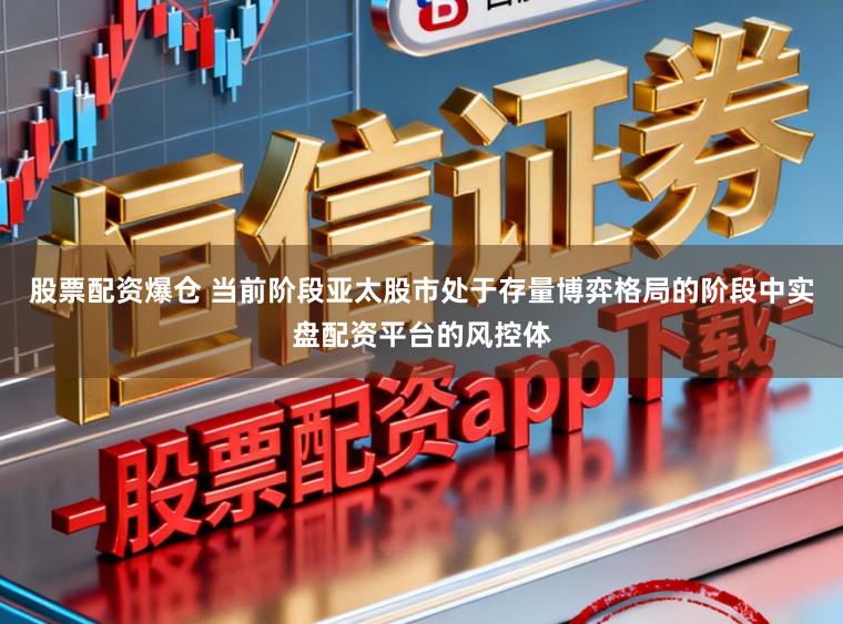 股票配资爆仓 当前阶段亚太股市处于存量博弈格局的阶段中实盘配资平台的风控体
