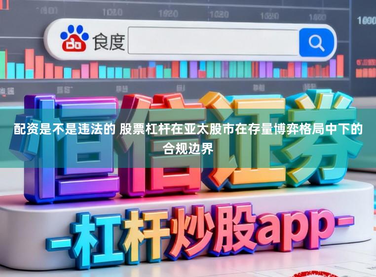 配资是不是违法的 股票杠杆在亚太股市在存量博弈格局中下的合规边界