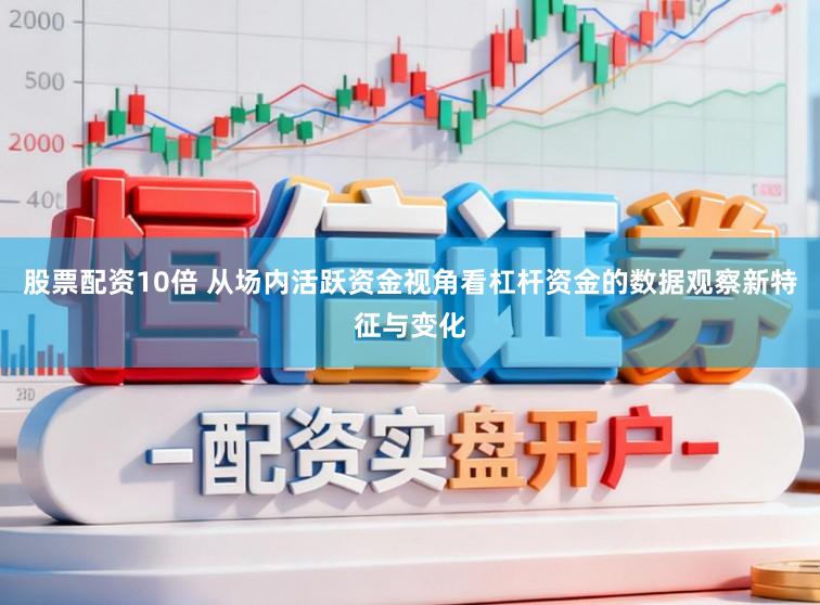 股票配资10倍 从场内活跃资金视角看杠杆资金的数据观察新特征与变化