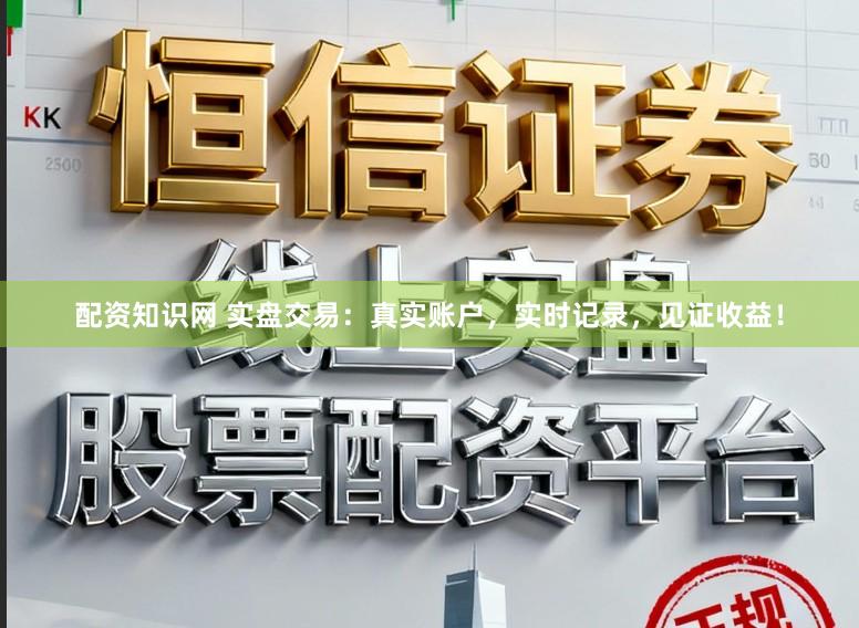 配资知识网 实盘交易：真实账户，实时记录，见证收益！