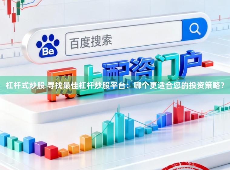 杠杆式炒股 寻找最佳杠杆炒股平台：哪个更适合您的投资策略？