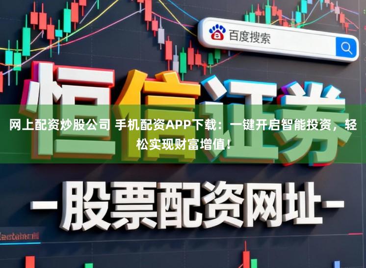 网上配资炒股公司 手机配资APP下载：一键开启智能投资，轻松实现财富增值！