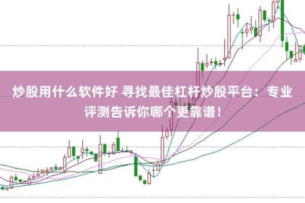 炒股用什么软件好 寻找最佳杠杆炒股平台：专业评测告诉你哪个更靠谱！