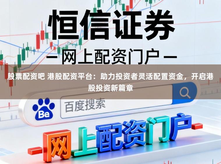 股票配资吧 港股配资平台：助力投资者灵活配置资金，开启港股投资新篇章