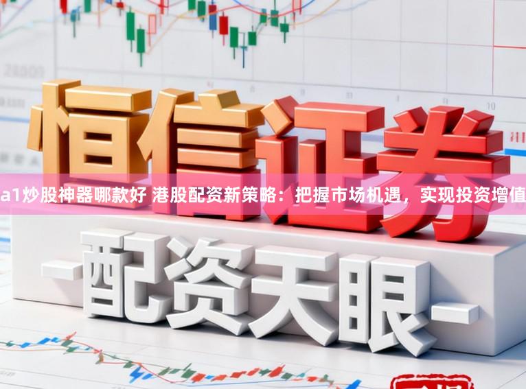 a1炒股神器哪款好 港股配资新策略：把握市场机遇，实现投资增值
