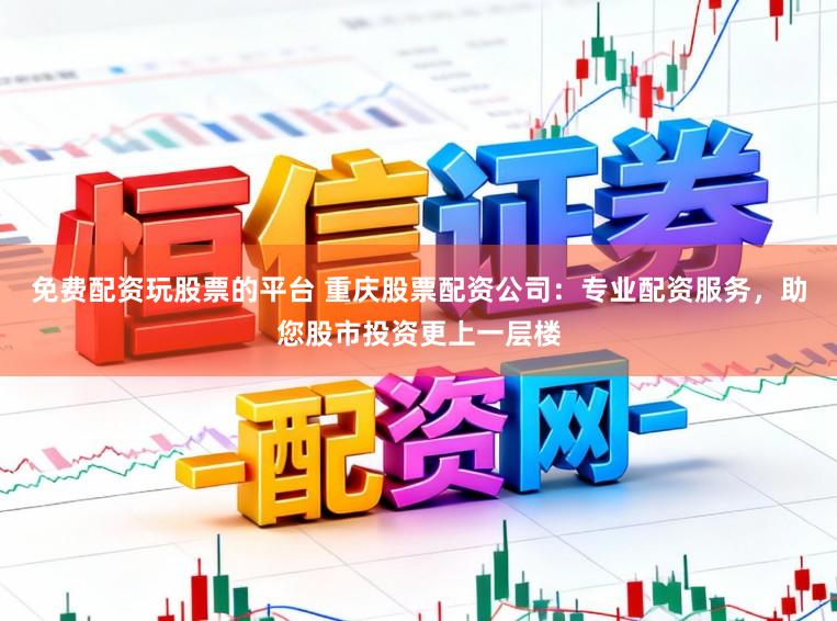 免费配资玩股票的平台 重庆股票配资公司：专业配资服务，助您股市投资更上一层楼