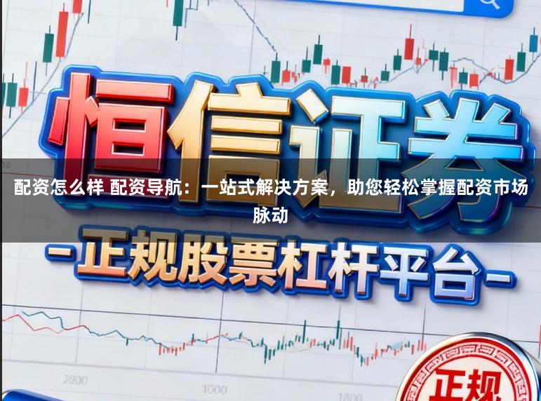 配资怎么样 配资导航：一站式解决方案，助您轻松掌握配资市场脉动