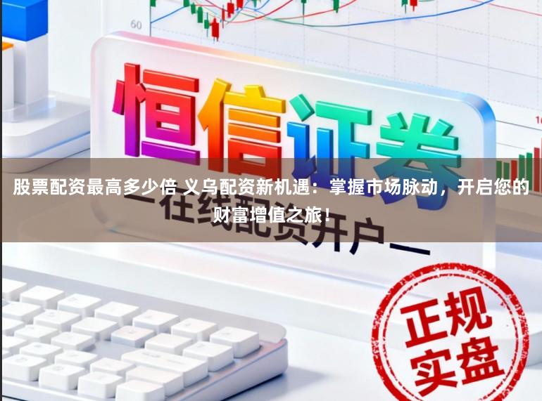 股票配资最高多少倍 义乌配资新机遇：掌握市场脉动，开启您的财富增值之旅！