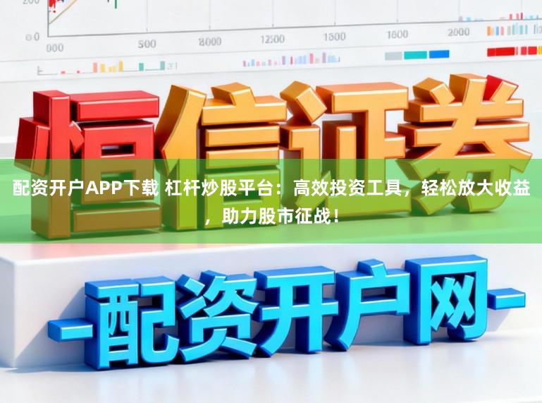 配资开户APP下载 杠杆炒股平台：高效投资工具，轻松放大收益，助力股市征战！