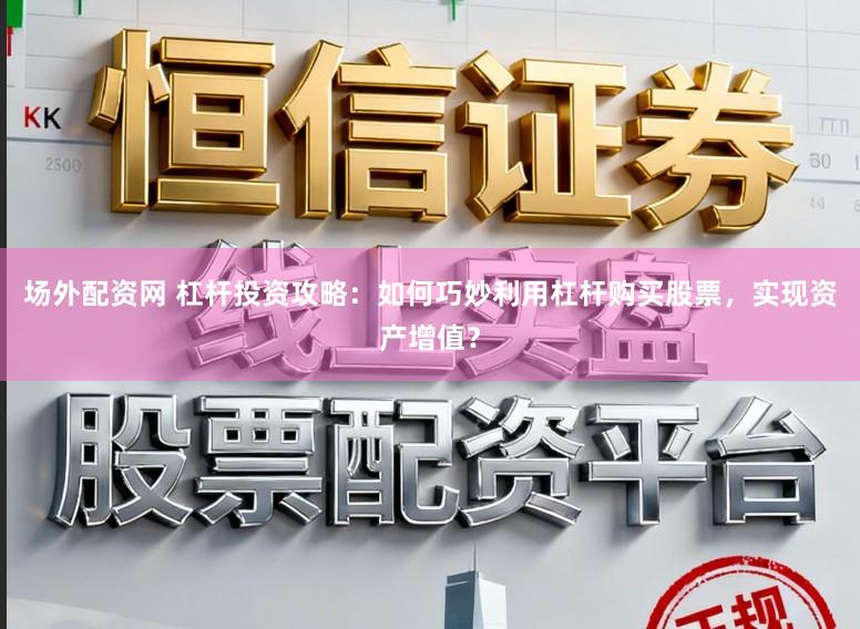 场外配资网 杠杆投资攻略：如何巧妙利用杠杆购买股票，实现资产增值？