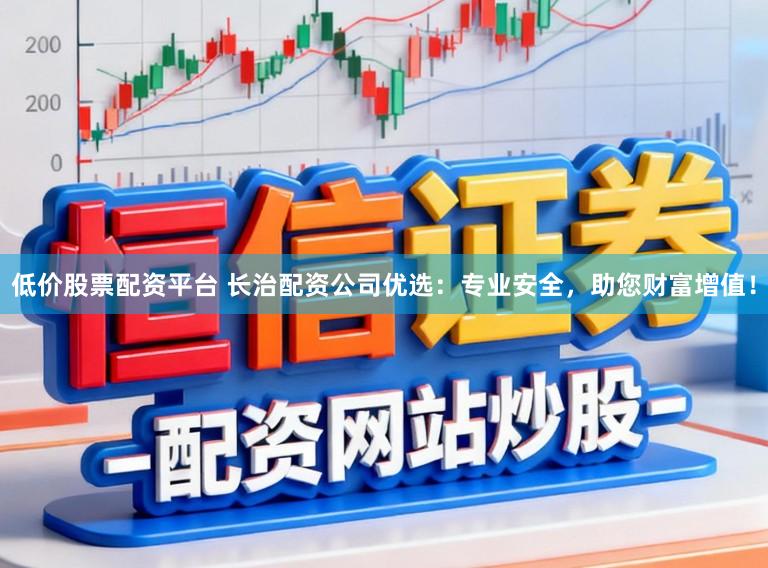 低价股票配资平台 长治配资公司优选：专业安全，助您财富增值！