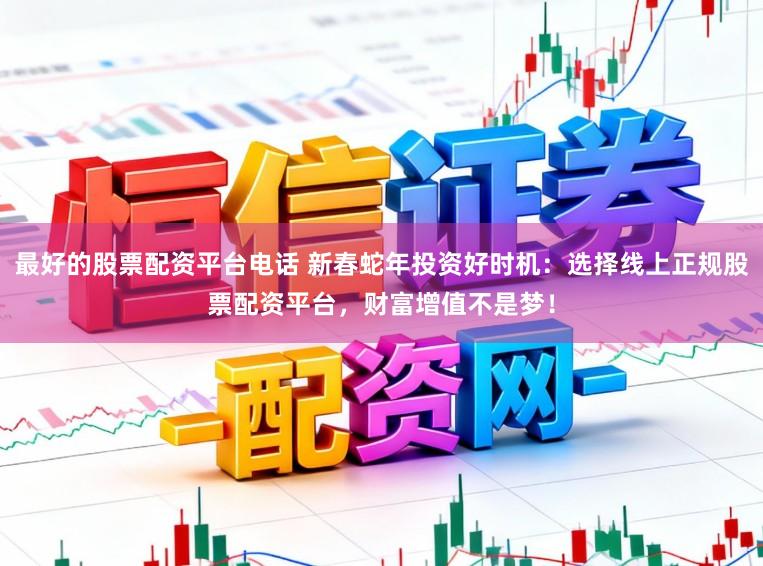 最好的股票配资平台电话 新春蛇年投资好时机：选择线上正规股票配资平台，财富增值不是梦！