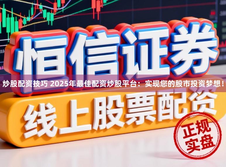 炒股配资技巧 2025年最佳配资炒股平台：实现您的股市投资梦想！