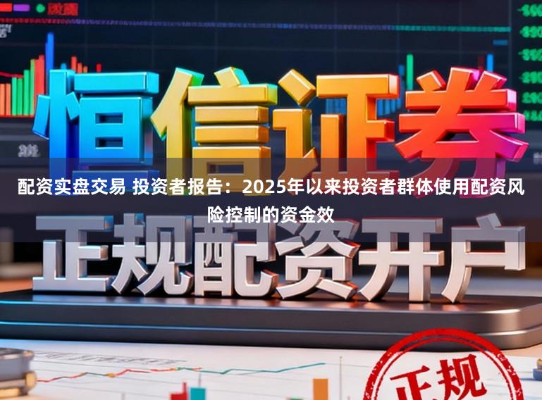 配资实盘交易 投资者报告：2025年以来投资者群体使用配资风险控制的资金效
