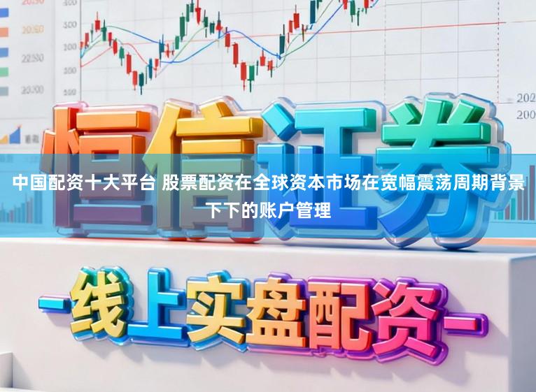 中国配资十大平台 股票配资在全球资本市场在宽幅震荡周期背景下下的账户管理