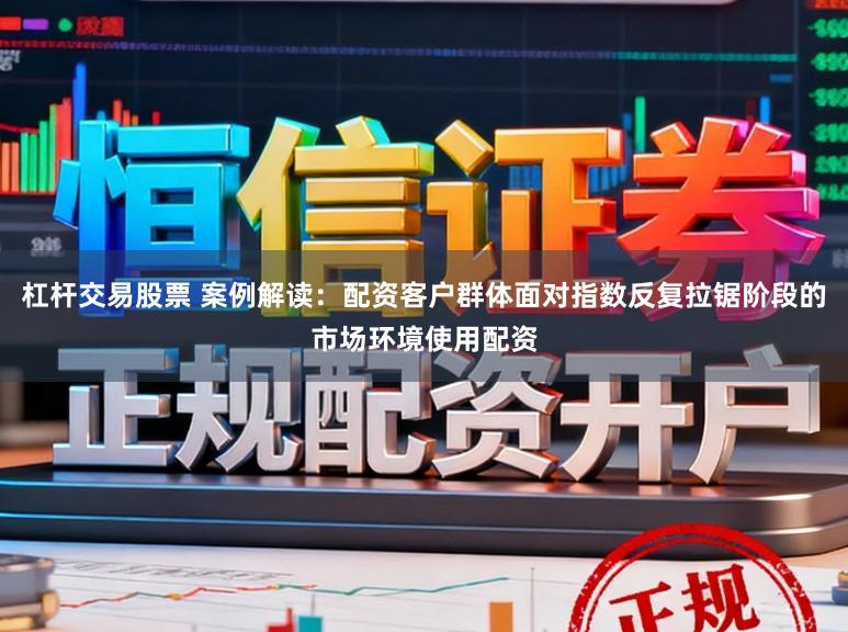 杠杆交易股票 案例解读：配资客户群体面对指数反复拉锯阶段的市场环境使用配资