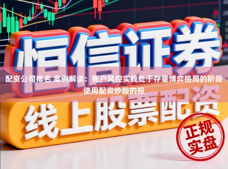 配资公司排名 案例解读：账户风控实践处于存量博弈格局的阶段使用配资炒股的投