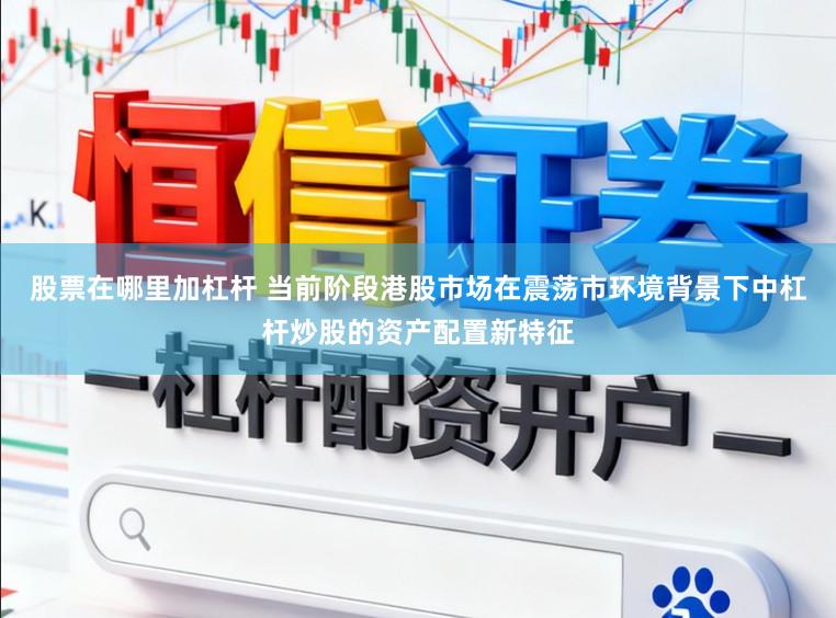 股票在哪里加杠杆 当前阶段港股市场在震荡市环境背景下中杠杆炒股的资产配置新特征