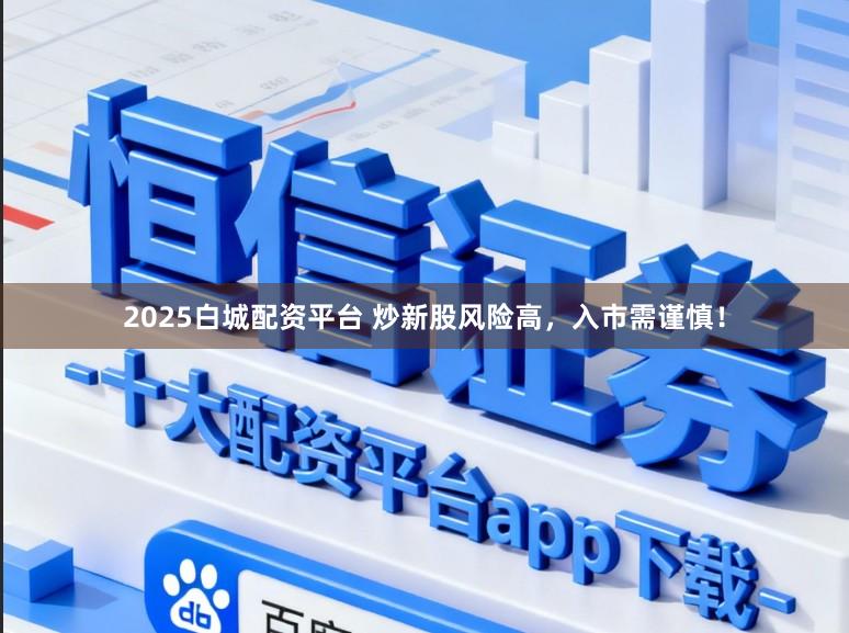2025白城配资平台 炒新股风险高，入市需谨慎！