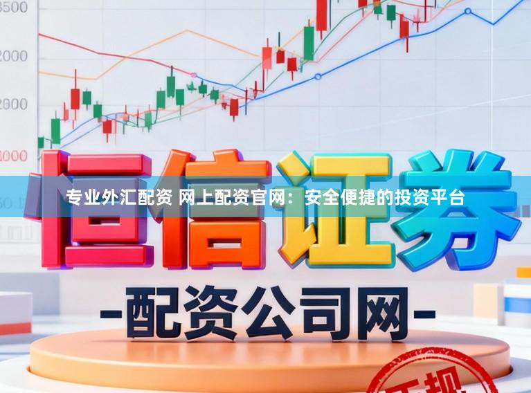 专业外汇配资 网上配资官网：安全便捷的投资平台