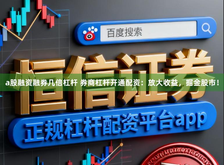 a股融资融券几倍杠杆 券商杠杆开通配资：放大收益，掘金股市！