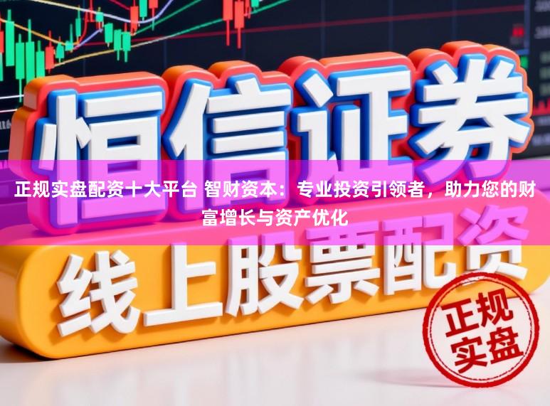 正规实盘配资十大平台 智财资本：专业投资引领者，助力您的财富增长与资产优化